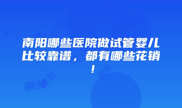 南阳哪些医院做试管婴儿比较靠谱，都有哪些花销！