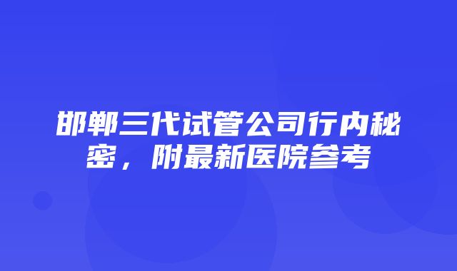 邯郸三代试管公司行内秘密，附最新医院参考