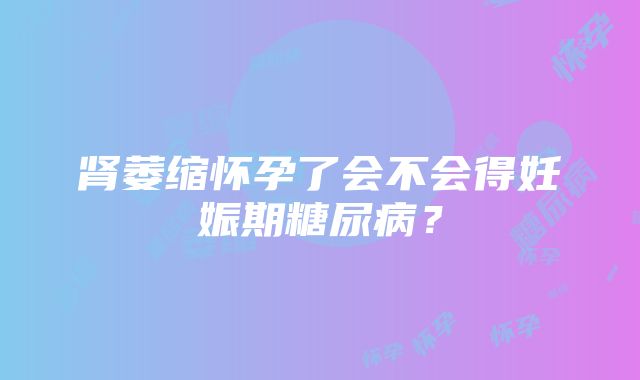 肾萎缩怀孕了会不会得妊娠期糖尿病？