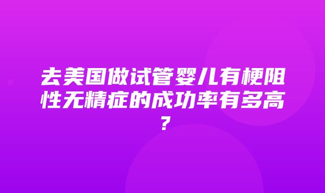 去美国做试管婴儿有梗阻性无精症的成功率有多高？