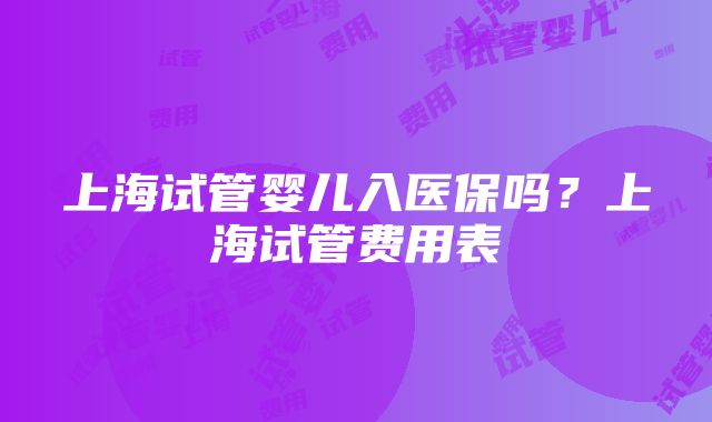 上海试管婴儿入医保吗？上海试管费用表