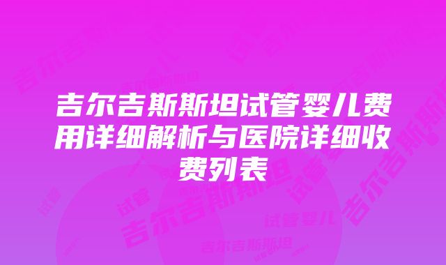 吉尔吉斯斯坦试管婴儿费用详细解析与医院详细收费列表