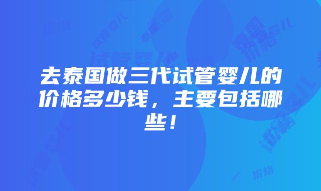 去泰国做三代试管婴儿的价格多少钱，主要包括哪些！