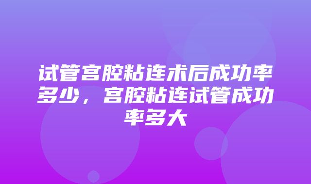 试管宫腔粘连术后成功率多少，宫腔粘连试管成功率多大