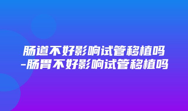 肠道不好影响试管移植吗-肠胃不好影响试管移植吗