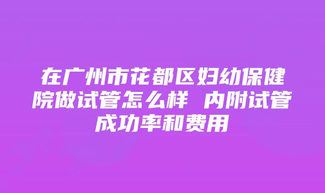 在广州市花都区妇幼保健院做试管怎么样 内附试管成功率和费用