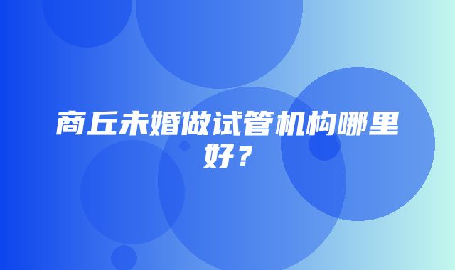 商丘未婚做试管机构哪里好？