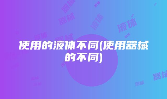 使用的液体不同(使用器械的不同)