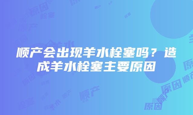 顺产会出现羊水栓塞吗？造成羊水栓塞主要原因