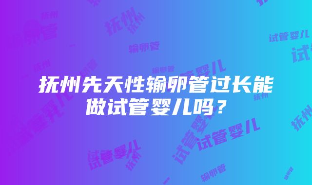 抚州先天性输卵管过长能做试管婴儿吗？