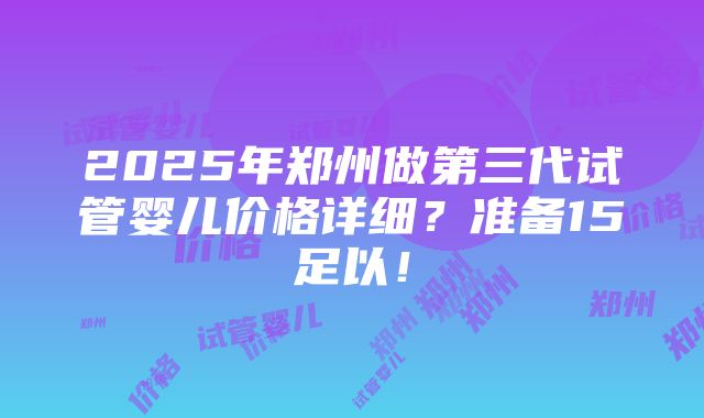 2025年郑州做第三代试管婴儿价格详细？准备15足以！