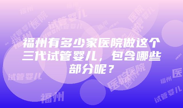 福州有多少家医院做这个三代试管婴儿，包含哪些部分呢？