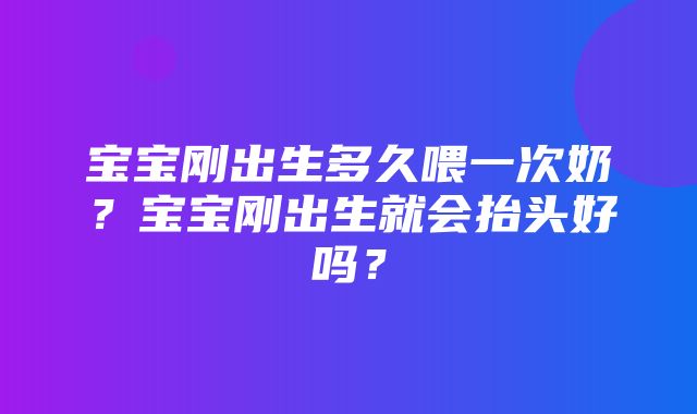 宝宝刚出生多久喂一次奶？宝宝刚出生就会抬头好吗？