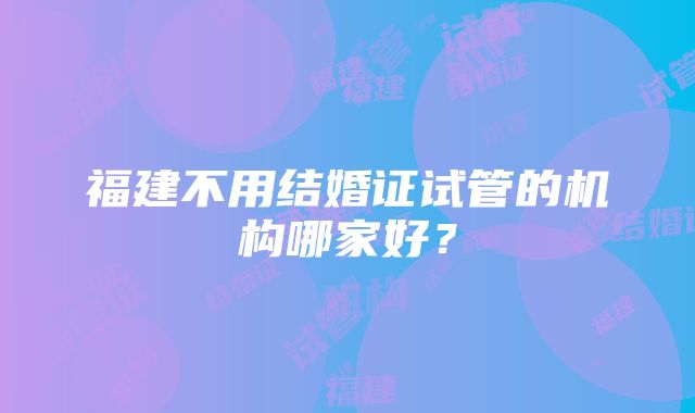 福建不用结婚证试管的机构哪家好？