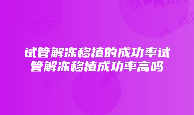 试管解冻移植的成功率试管解冻移植成功率高吗