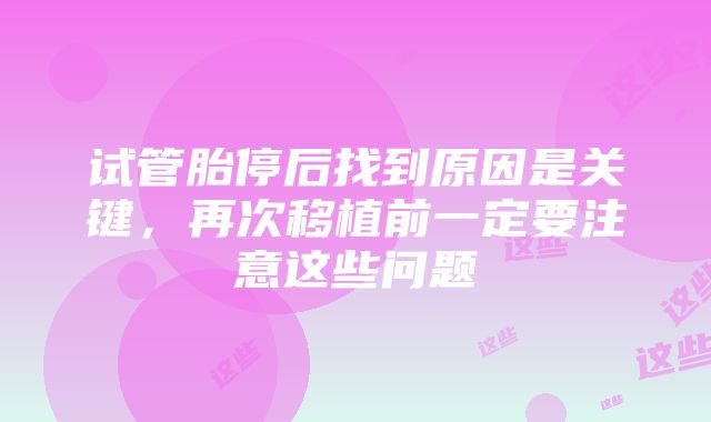 试管胎停后找到原因是关键，再次移植前一定要注意这些问题