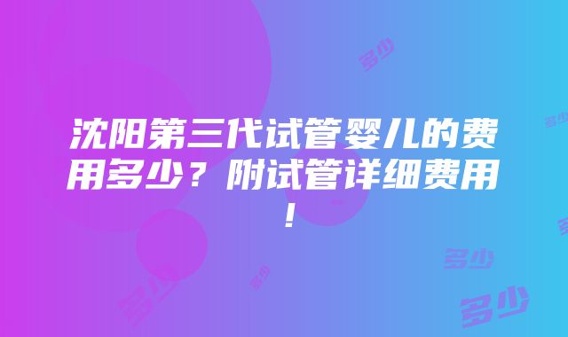 沈阳第三代试管婴儿的费用多少？附试管详细费用！