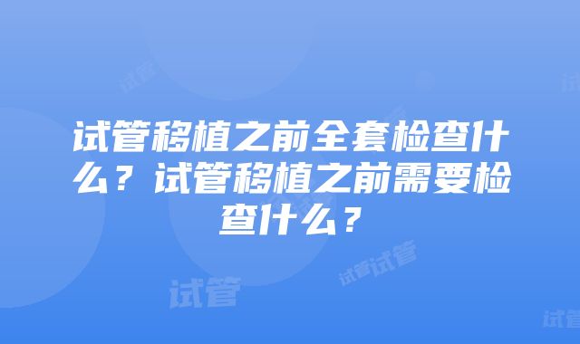 试管移植之前全套检查什么？试管移植之前需要检查什么？