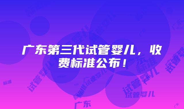 广东第三代试管婴儿，收费标准公布！