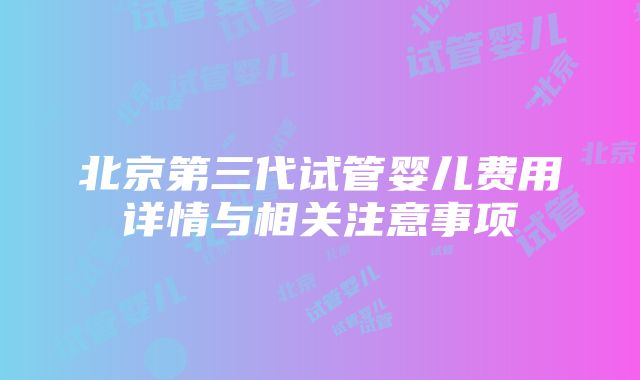 北京第三代试管婴儿费用详情与相关注意事项