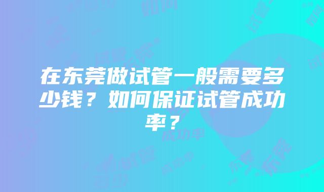 在东莞做试管一般需要多少钱？如何保证试管成功率？