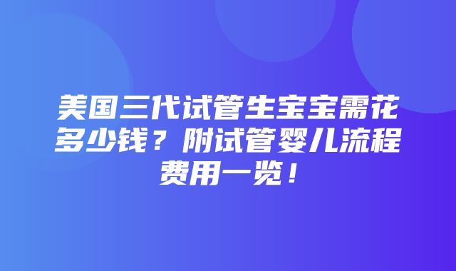 美国三代试管生宝宝需花多少钱？附试管婴儿流程费用一览！