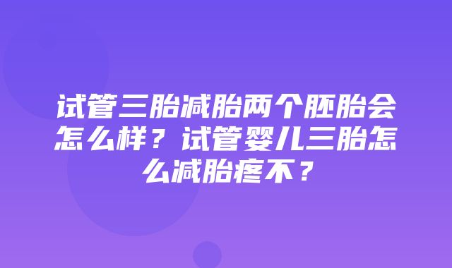 试管三胎减胎两个胚胎会怎么样？试管婴儿三胎怎么减胎疼不？