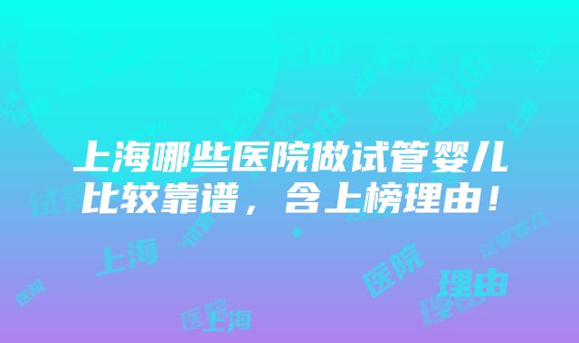 上海哪些医院做试管婴儿比较靠谱，含上榜理由！