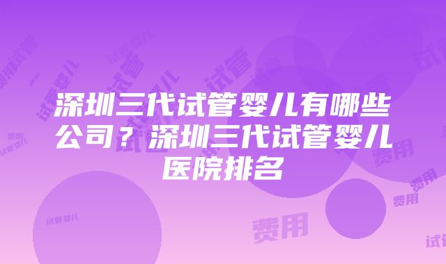 深圳三代试管婴儿有哪些公司？深圳三代试管婴儿医院排名