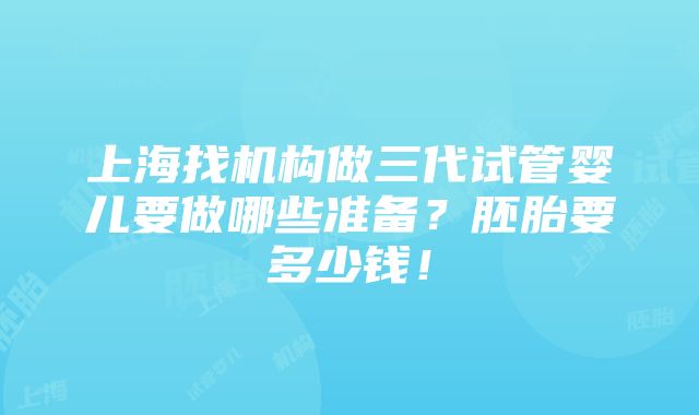 上海找机构做三代试管婴儿要做哪些准备？胚胎要多少钱！