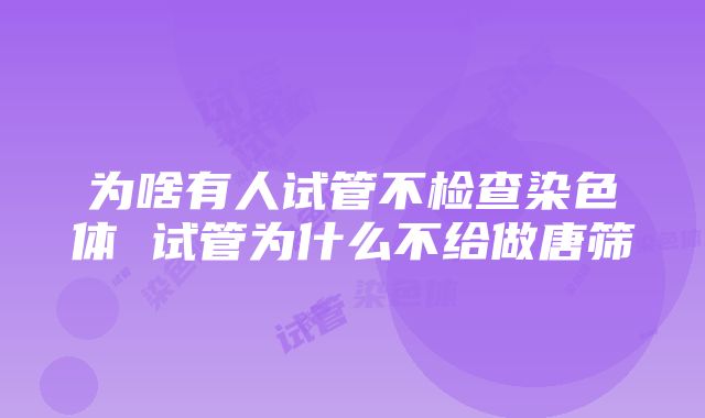 为啥有人试管不检查染色体 试管为什么不给做唐筛