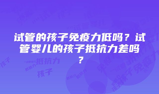 试管的孩子免疫力低吗？试管婴儿的孩子抵抗力差吗？