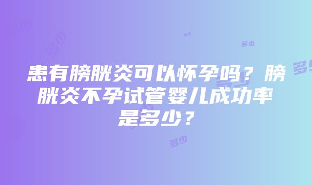 患有膀胱炎可以怀孕吗？膀胱炎不孕试管婴儿成功率是多少？