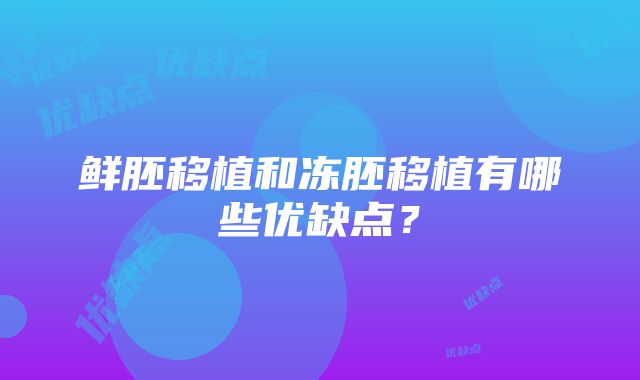 鲜胚移植和冻胚移植有哪些优缺点？