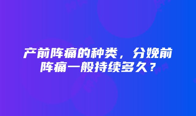 产前阵痛的种类，分娩前阵痛一般持续多久？