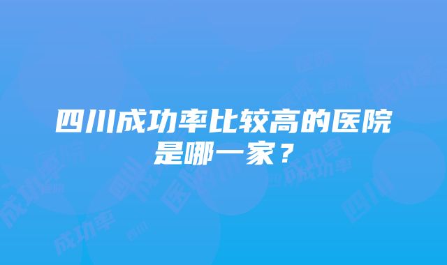 四川成功率比较高的医院是哪一家？