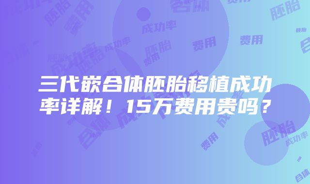 三代嵌合体胚胎移植成功率详解！15万费用贵吗？