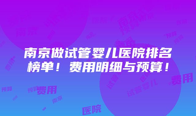 南京做试管婴儿医院排名榜单！费用明细与预算！