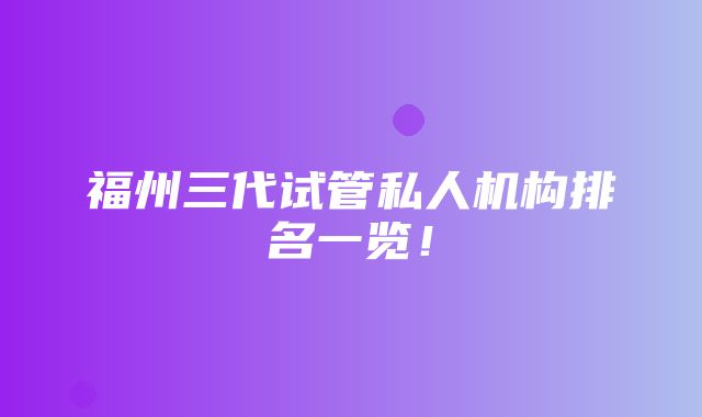 福州三代试管私人机构排名一览！