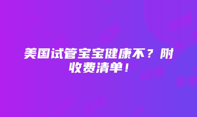 美国试管宝宝健康不？附收费清单！