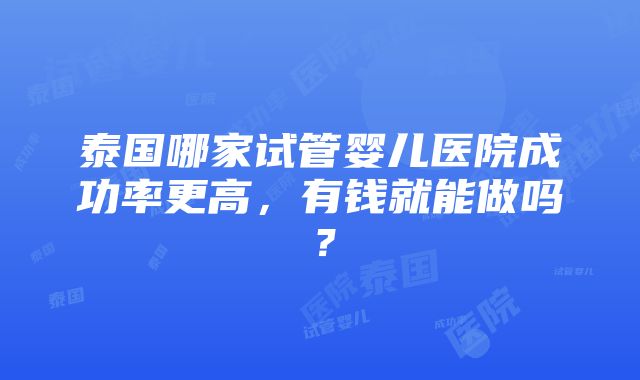 泰国哪家试管婴儿医院成功率更高，有钱就能做吗？