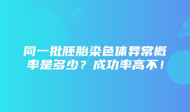 同一批胚胎染色体异常概率是多少？成功率高不！