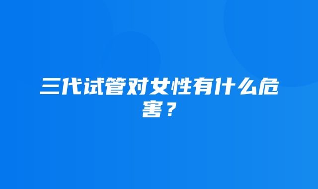 三代试管对女性有什么危害？