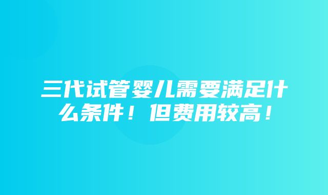 三代试管婴儿需要满足什么条件！但费用较高！