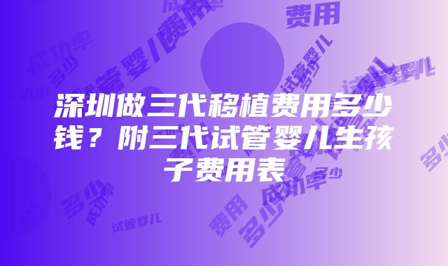 深圳做三代移植费用多少钱？附三代试管婴儿生孩子费用表