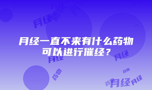 月经一直不来有什么药物可以进行催经？