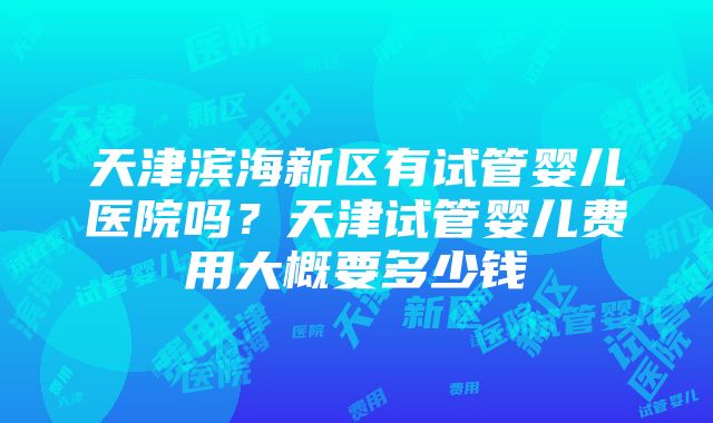 天津滨海新区有试管婴儿医院吗？天津试管婴儿费用大概要多少钱