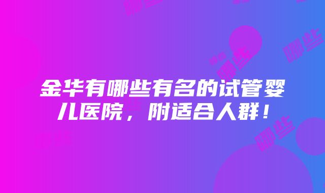 金华有哪些有名的试管婴儿医院，附适合人群！