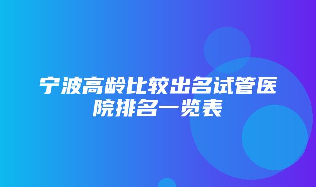 宁波高龄比较出名试管医院排名一览表