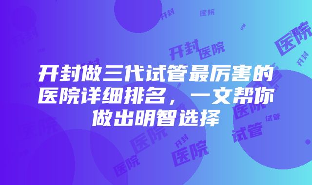 开封做三代试管最厉害的医院详细排名，一文帮你做出明智选择